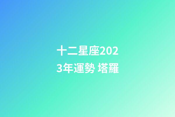 十二星座2023年運勢 塔羅-第1張-星座運勢-玄機派